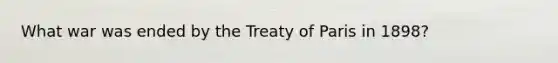 What war was ended by the Treaty of Paris in 1898?