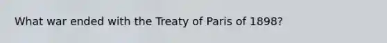 What war ended with the Treaty of Paris of 1898?