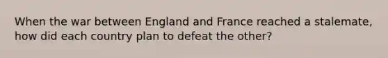 When the war between England and France reached a stalemate, how did each country plan to defeat the other?