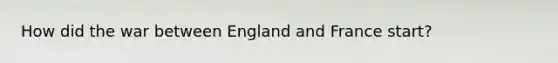 How did the war between England and France start?