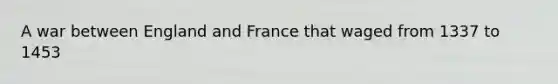 A war between England and France that waged from 1337 to 1453