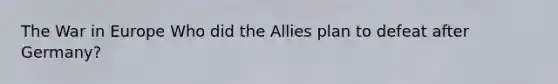 The War in Europe Who did the Allies plan to defeat after Germany?