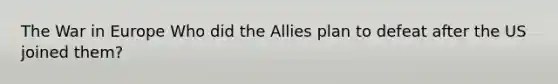 The War in Europe Who did the Allies plan to defeat after the US joined them?