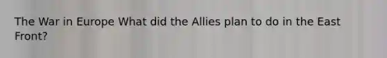 The War in Europe What did the Allies plan to do in the East Front?