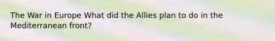 The War in Europe What did the Allies plan to do in the Mediterranean front?