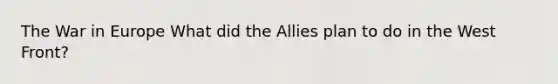 The War in Europe What did the Allies plan to do in the West Front?