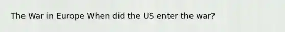 The War in Europe When did the US enter the war?