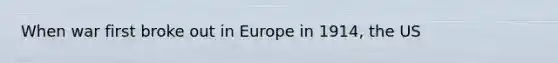 When war first broke out in Europe in 1914, the US