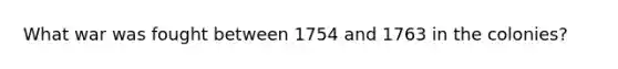 What war was fought between 1754 and 1763 in the colonies?