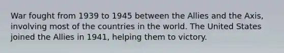 War fought from 1939 to 1945 between the Allies and the Axis, involving most of the countries in the world. The United States joined the Allies in 1941, helping them to victory.