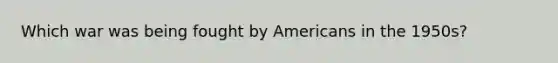 Which war was being fought by Americans in the 1950s?