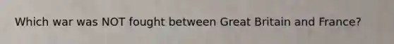 Which war was NOT fought between Great Britain and France?