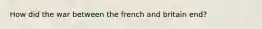 How did the war between the french and britain end?