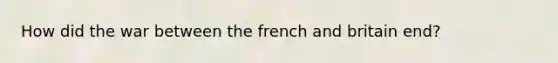 How did the war between the french and britain end?