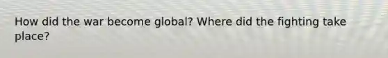 How did the war become global? Where did the fighting take place?