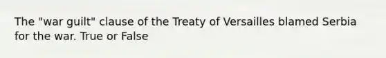 The "war guilt" clause of the Treaty of Versailles blamed Serbia for the war. True or False