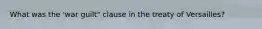 What was the 'war guilt" clause in the treaty of Versailles?
