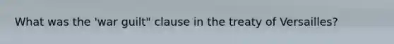 What was the 'war guilt" clause in the treaty of Versailles?