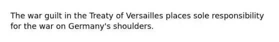 The war guilt in the Treaty of Versailles places sole responsibility for the war on Germany's shoulders.