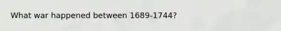 What war happened between 1689-1744?