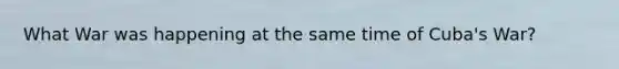 What War was happening at the same time of Cuba's War?