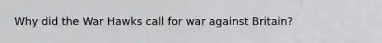 Why did the War Hawks call for war against Britain?