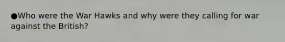 ●Who were the War Hawks and why were they calling for war against the British?