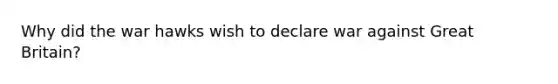 Why did the war hawks wish to declare war against Great Britain?