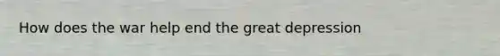 How does the war help end the great depression