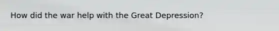 How did the war help with the Great Depression?