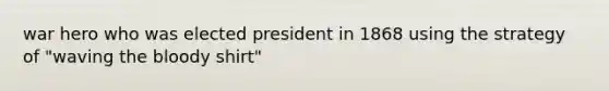 war hero who was elected president in 1868 using the strategy of "waving the bloody shirt"
