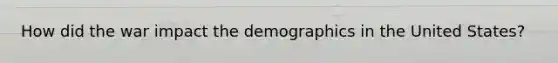 How did the war impact the demographics in the United States?