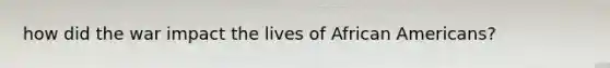 how did the war impact the lives of African Americans?