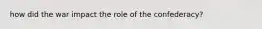 how did the war impact the role of the confederacy?