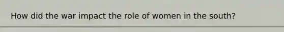 How did the war impact the role of women in the south?