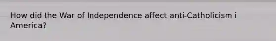 How did the War of Independence affect anti-Catholicism i America?