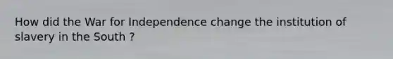 How did the War for Independence change the institution of slavery in the South ?