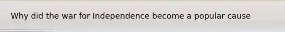 Why did the war for Independence become a popular cause