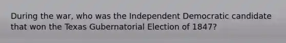 During the war, who was the Independent Democratic candidate that won the Texas Gubernatorial Election of 1847?