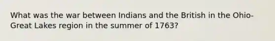 What was the war between Indians and the British in the Ohio-Great Lakes region in the summer of 1763?