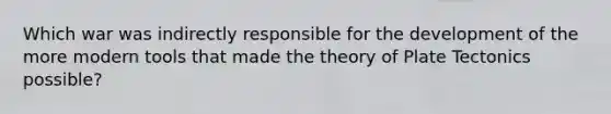 Which war was indirectly responsible for the development of the more modern tools that made the theory of Plate Tectonics possible?