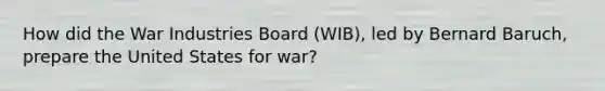 How did the War Industries Board (WIB), led by Bernard Baruch, prepare the United States for war?