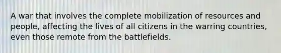 A war that involves the complete mobilization of resources and people, affecting the lives of all citizens in the warring countries, even those remote from the battlefields.