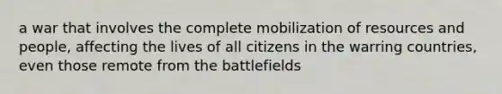 a war that involves the complete mobilization of resources and people, affecting the lives of all citizens in the warring countries, even those remote from the battlefields