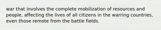 war that involves the complete mobilization of resources and people, affecting the lives of all citizens in the warring countries, even those remote from the battle fields.