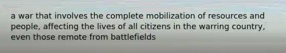 a war that involves the complete mobilization of resources and people, affecting the lives of all citizens in the warring country, even those remote from battlefields