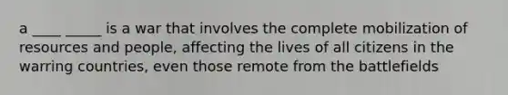 a ____ _____ is a war that involves the complete mobilization of resources and people, affecting the lives of all citizens in the warring countries, even those remote from the battlefields