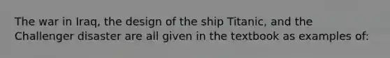 The war in Iraq, the design of the ship Titanic, and the Challenger disaster are all given in the textbook as examples of: