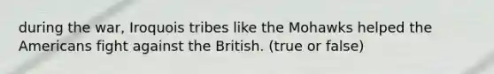 during the war, Iroquois tribes like the Mohawks helped the Americans fight against the British. (true or false)