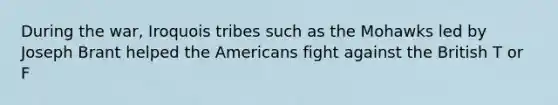 During the war, Iroquois tribes such as the Mohawks led by Joseph Brant helped the Americans fight against the British T or F